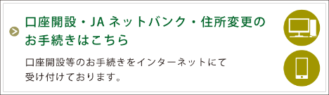 口座開設・JAネットバンク・住所変更のお手続きはこちら