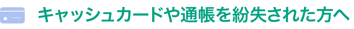 キャッシュカードや通帳を紛失された方へ